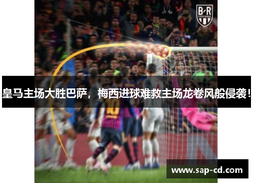 皇马主场大胜巴萨，梅西进球难救主场龙卷风般侵袭！