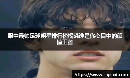 眼中最帅足球明星排行榜揭晓谁是你心目中的颜值王者